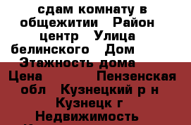 сдам комнату в общежитии › Район ­ центр › Улица ­ белинского › Дом ­ 109 › Этажность дома ­ 9 › Цена ­ 4 000 - Пензенская обл., Кузнецкий р-н, Кузнецк г. Недвижимость » Квартиры аренда   